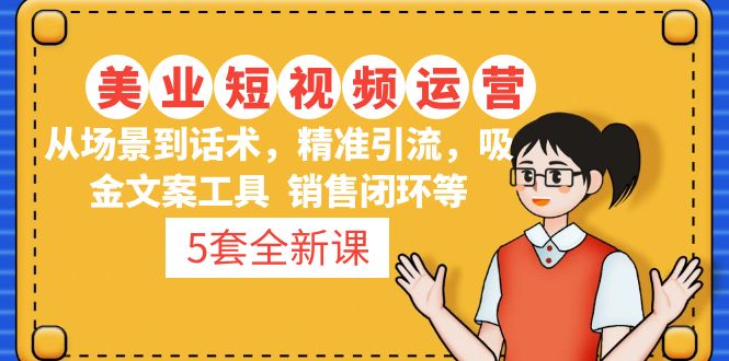 （4926期）5套·美业短视频运营课 从场景到话术·精准引流·吸金文案工具·销售闭环等