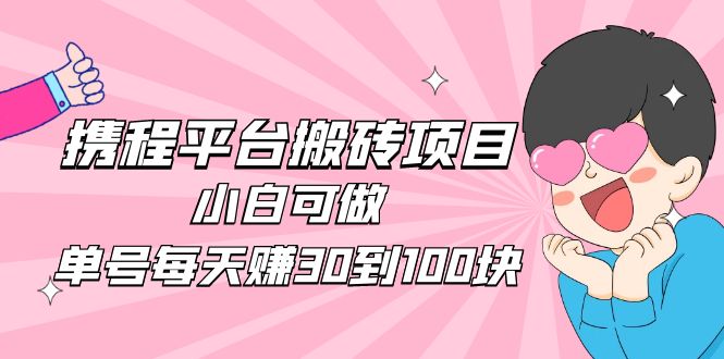 （4801期）2023携程平台搬砖项目，小白可做，单号每天赚30到100块钱还是很容易的